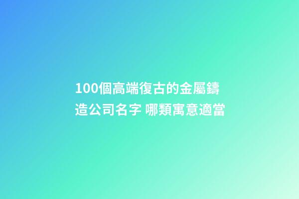 100個高端復古的金屬鑄造公司名字 哪類寓意適當